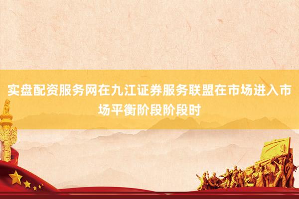 实盘配资服务网在九江证券服务联盟在市场进入市场平衡阶段阶段时