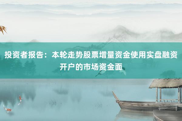 投资者报告：本轮走势股票增量资金使用实盘融资开户的市场资金面