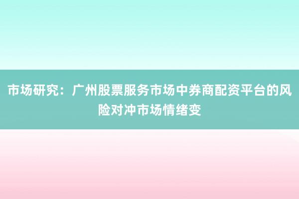 市场研究：广州股票服务市场中券商配资平台的风险对冲市场情绪变