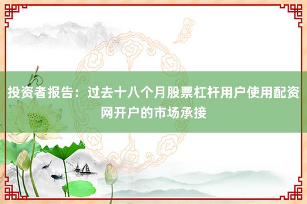 投资者报告：过去十八个月股票杠杆用户使用配资网开户的市场承接