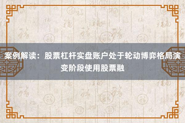 案例解读：股票杠杆实盘账户处于轮动博弈格局演变阶段使用股票融