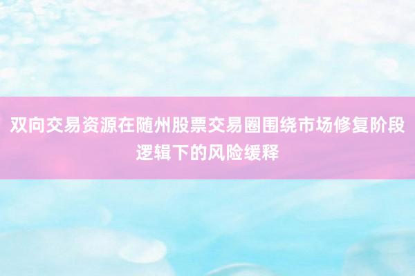 双向交易资源在随州股票交易圈围绕市场修复阶段逻辑下的风险缓释