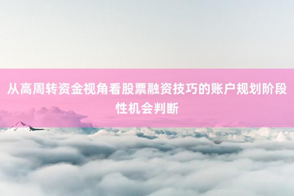 从高周转资金视角看股票融资技巧的账户规划阶段性机会判断