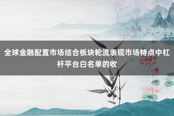 全球金融配置市场结合板块轮流表现市场特点中杠杆平台白名单的收
