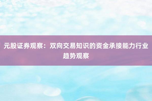 元股证券观察:双向交易知识的资金承接能力行业趋势观察