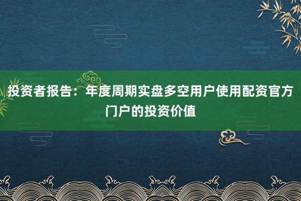 投资者报告：年度周期实盘多空用户使用配资官方门户的投资价值