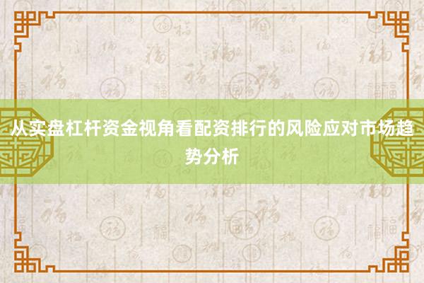 从实盘杠杆资金视角看配资排行的风险应对市场趋势分析
