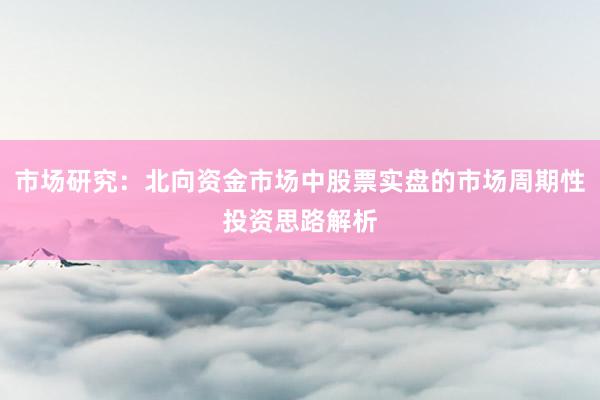 市场研究：北向资金市场中股票实盘的市场周期性投资思路解析