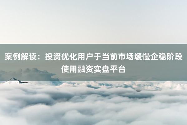 案例解读：投资优化用户于当前市场缓慢企稳阶段使用融资实盘平台
