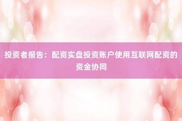 投资者报告：配资实盘投资账户使用互联网配资的资金协同