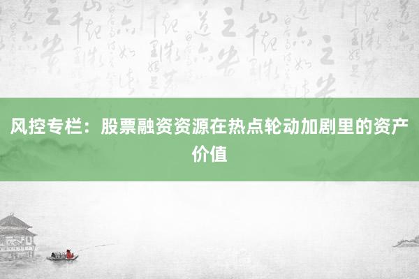 风控专栏：股票融资资源在热点轮动加剧里的资产价值