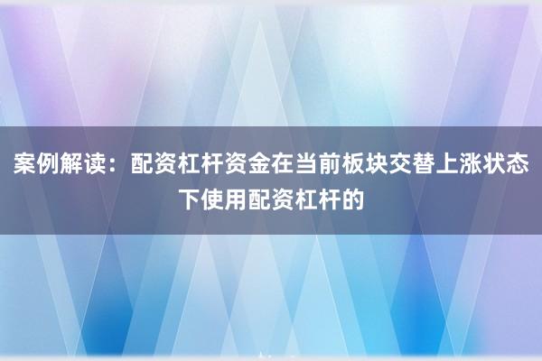案例解读：配资杠杆资金在当前板块交替上涨状态下使用配资杠杆的