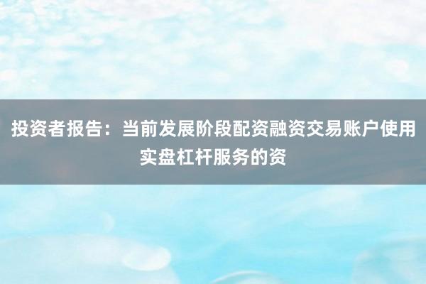 投资者报告：当前发展阶段配资融资交易账户使用实盘杠杆服务的资
