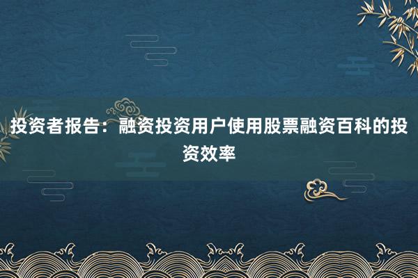 投资者报告：融资投资用户使用股票融资百科的投资效率