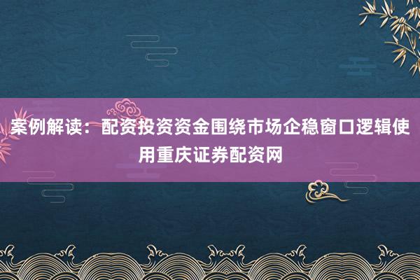 案例解读：配资投资资金围绕市场企稳窗口逻辑使用重庆证券配资网