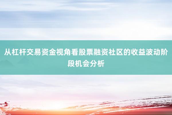 从杠杆交易资金视角看股票融资社区的收益波动阶段机会分析