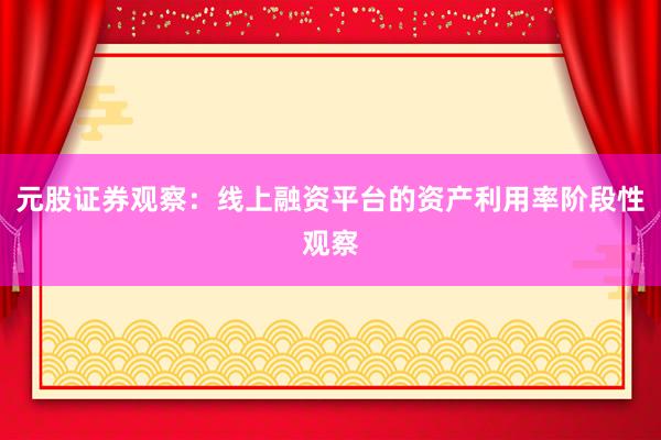 元股证券观察：线上融资平台的资产利用率阶段性观察