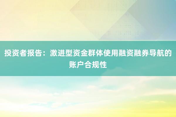 投资者报告：激进型资金群体使用融资融券导航的账户合规性