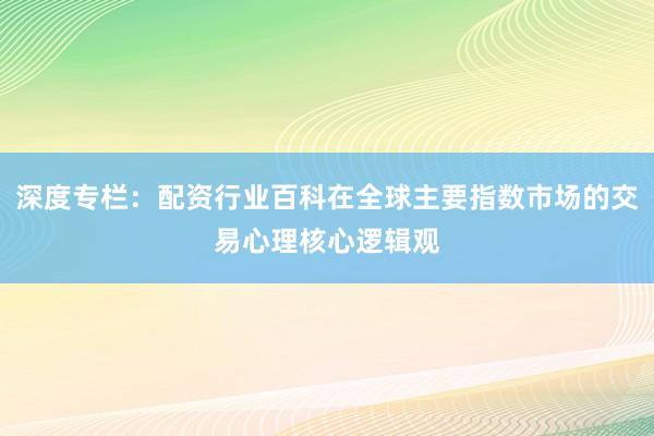 深度专栏：配资行业百科在全球主要指数市场的交易心理核心逻辑观