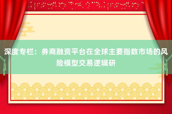 深度专栏：券商融资平台在全球主要指数市场的风险模型交易逻辑研