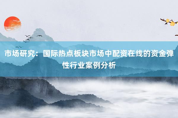 市场研究：国际热点板块市场中配资在线的资金弹性行业案例分析