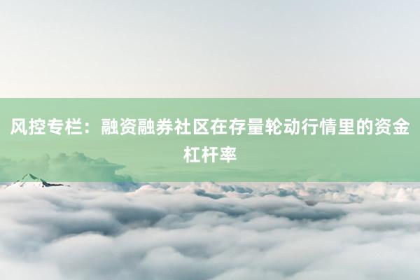 风控专栏：融资融券社区在存量轮动行情里的资金杠杆率