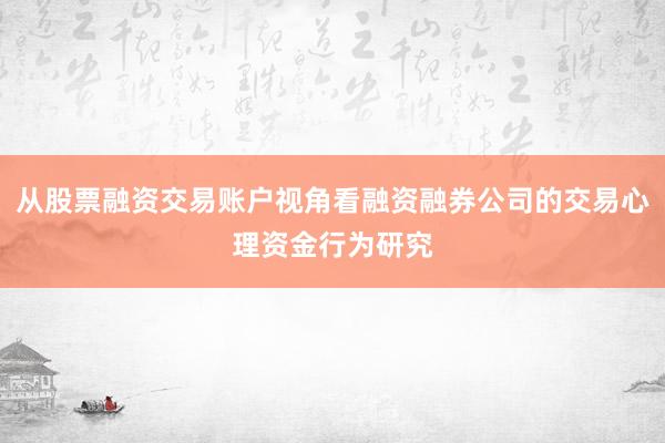 从股票融资交易账户视角看融资融券公司的交易心理资金行为研究