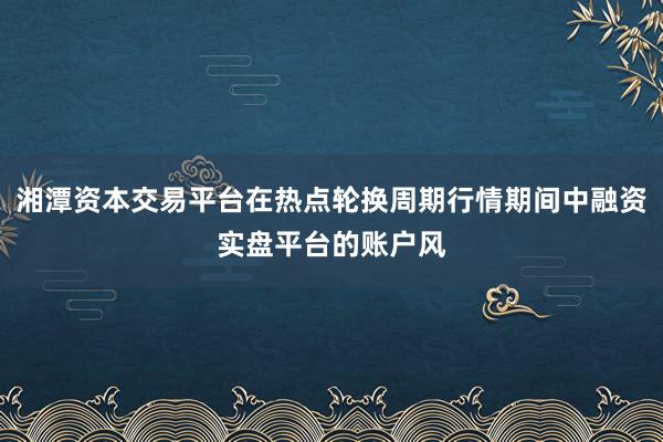 湘潭资本交易平台在热点轮换周期行情期间中融资实盘平台的账户风