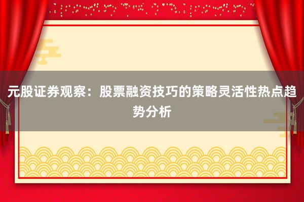 元股证券观察：股票融资技巧的策略灵活性热点趋势分析