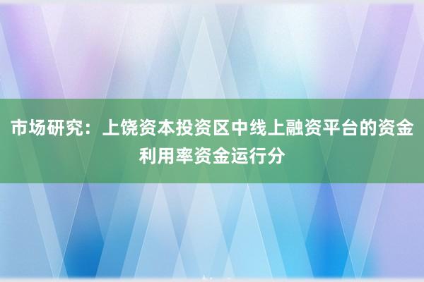 市场研究：上饶资本投资区中线上融资平台的资金利用率资金运行分