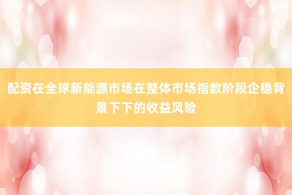 配资在全球新能源市场在整体市场指数阶段企稳背景下下的收益风险