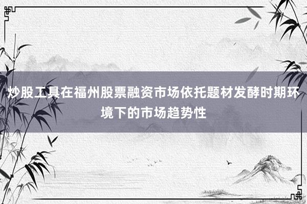 炒股工具在福州股票融资市场依托题材发酵时期环境下的市场趋势性