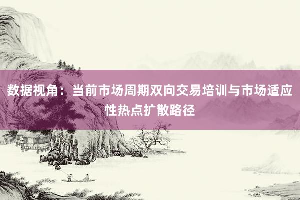 数据视角：当前市场周期双向交易培训与市场适应性热点扩散路径