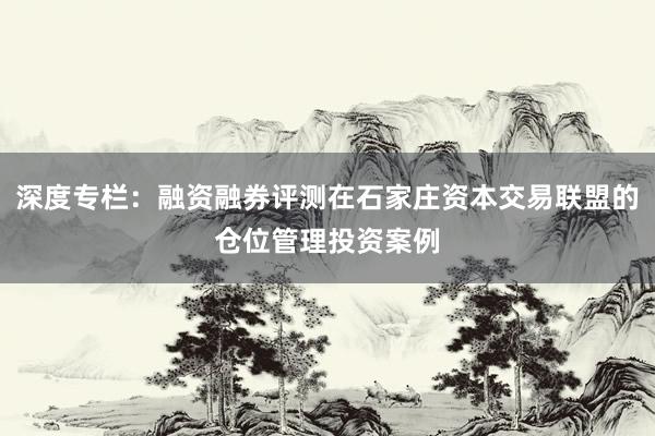 深度专栏：融资融券评测在石家庄资本交易联盟的仓位管理投资案例