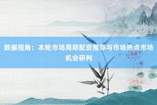 数据视角：本轮市场周期配资推荐与市场热点市场机会研判