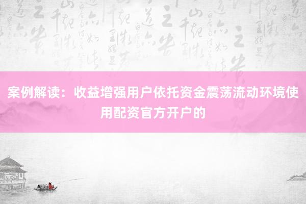 案例解读：收益增强用户依托资金震荡流动环境使用配资官方开户的