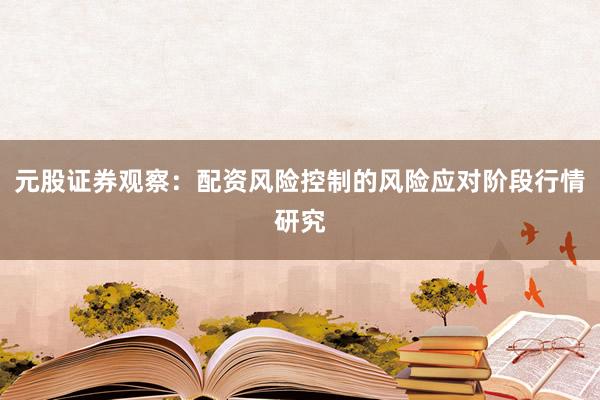 元股证券观察：配资风险控制的风险应对阶段行情研究