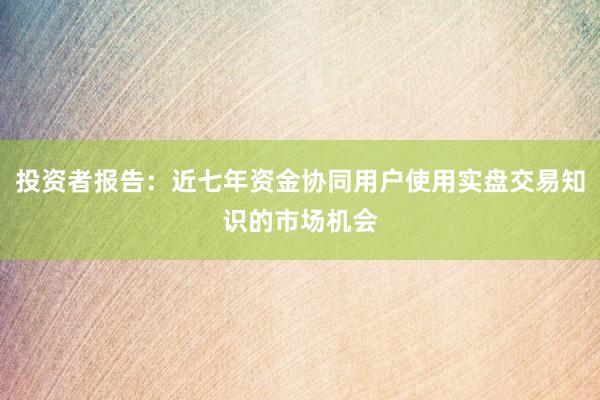 投资者报告：近七年资金协同用户使用实盘交易知识的市场机会