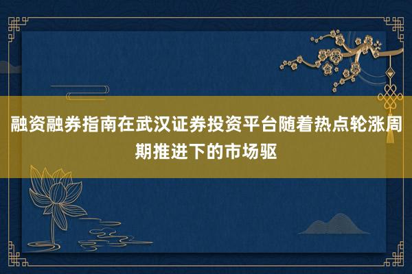 融资融券指南在武汉证券投资平台随着热点轮涨周期推进下的市场驱