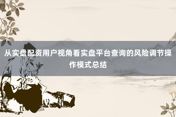 从实盘配资用户视角看实盘平台查询的风险调节操作模式总结