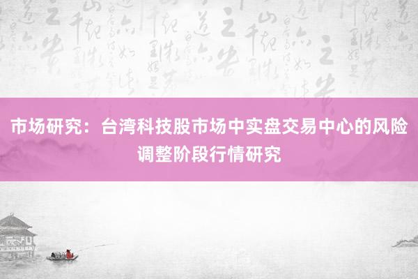 市场研究：台湾科技股市场中实盘交易中心的风险调整阶段行情研究