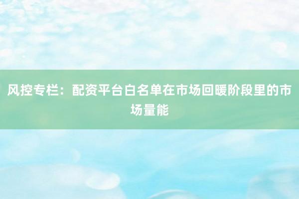 风控专栏：配资平台白名单在市场回暖阶段里的市场量能