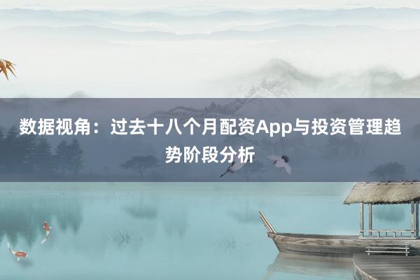 数据视角：过去十八个月配资App与投资管理趋势阶段分析