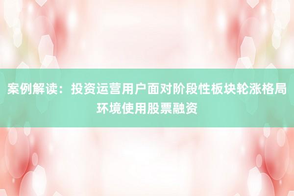 案例解读：投资运营用户面对阶段性板块轮涨格局环境使用股票融资