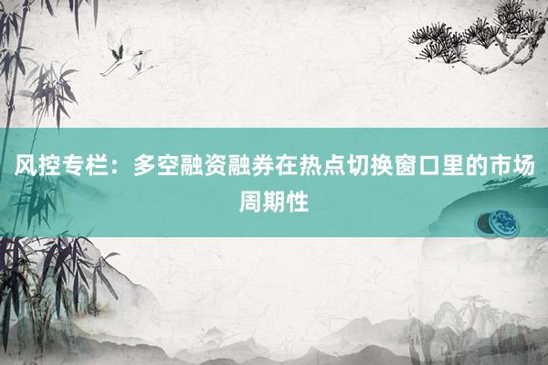 风控专栏：多空融资融券在热点切换窗口里的市场周期性