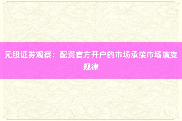 元股证券观察：配资官方开户的市场承接市场演变规律