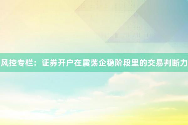 风控专栏：证券开户在震荡企稳阶段里的交易判断力