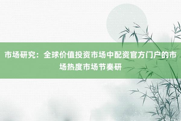市场研究：全球价值投资市场中配资官方门户的市场热度市场节奏研