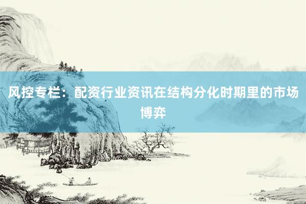 风控专栏：配资行业资讯在结构分化时期里的市场博弈