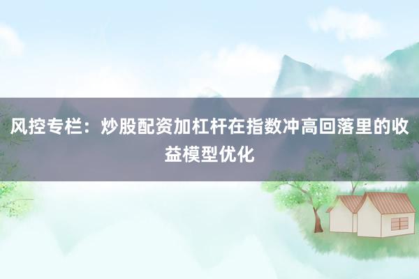 风控专栏：炒股配资加杠杆在指数冲高回落里的收益模型优化